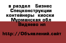  в раздел : Бизнес » Спецконструкции, контейнеры, киоски . Мурманская обл.,Видяево нп